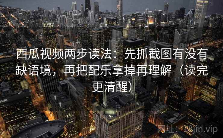西瓜视频两步读法:先抓截图有没有缺语境,再把配乐拿掉再理解(读完更清醒) 西瓜视频两步读法:先抓截图有没有缺语境,再把配乐拿掉再理解(读完更清醒)