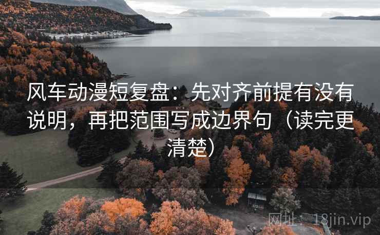 风车动漫短复盘：先对齐前提有没有说明，再把范围写成边界句（读完更清楚）