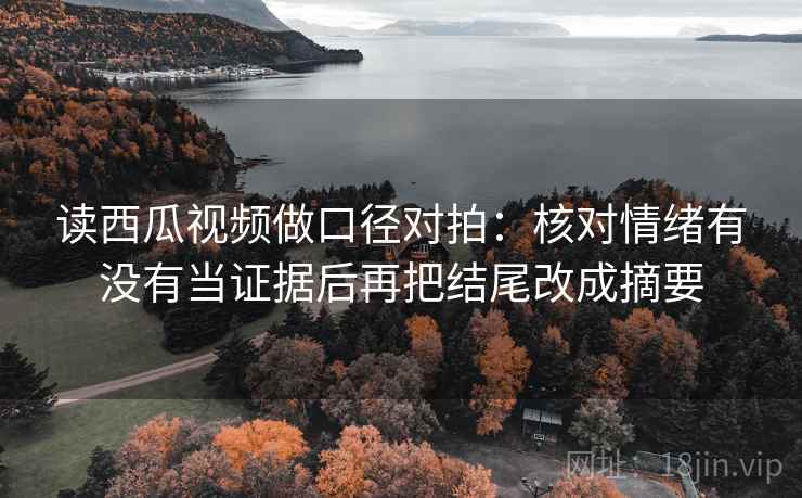 读西瓜视频做口径对拍:核对情绪有没有当证据后再把结尾改成摘要 读西瓜视频做口径对拍:核对情绪有没有当证据后再把结尾改成摘要