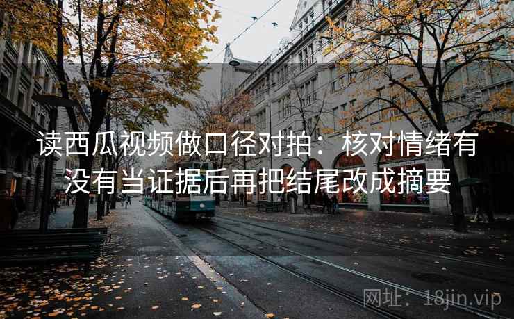 读西瓜视频做口径对拍:核对情绪有没有当证据后再把结尾改成摘要 读西瓜视频做口径对拍:核对情绪有没有当证据后再把结尾改成摘要