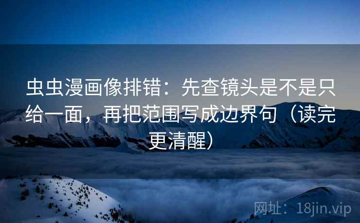 虫虫漫画像排错:先查镜头是不是只给一面,再把范围写成边界句(读完更清醒) 虫虫漫画像排错:先查镜头是不是只给一面,再把范围写成边界句(读完更清醒)