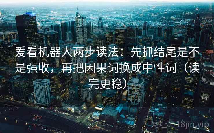 爱看机器人两步读法:先抓结尾是不是强收,再把因果词换成中性词(读完更稳) 爱看机器人两步读法:先抓结尾是不是强收,再把因果词换成中性词(读完更稳)