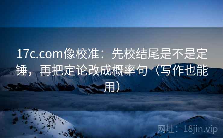 17c.com像校准：先校结尾是不是定锤，再把定论改成概率句（写作也能用）