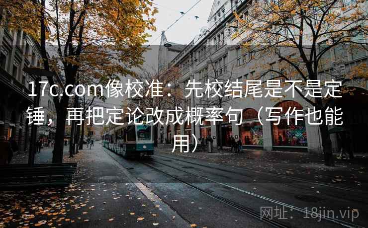 17c.com像校准：先校结尾是不是定锤，再把定论改成概率句（写作也能用）