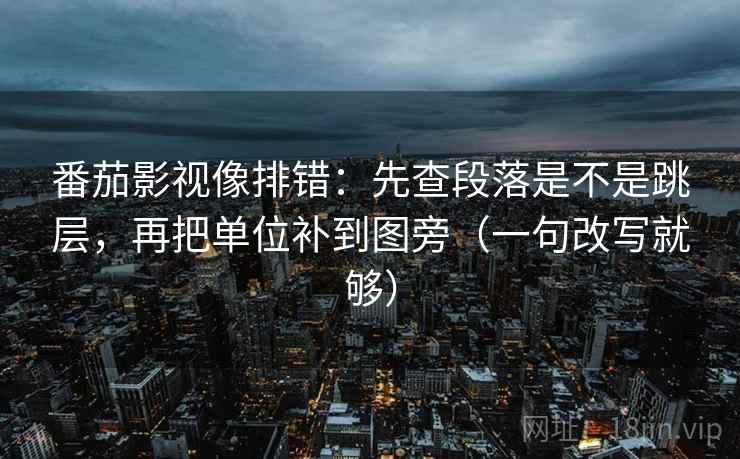 番茄影视像排错：先查段落是不是跳层，再把单位补到图旁（一句改写就够）