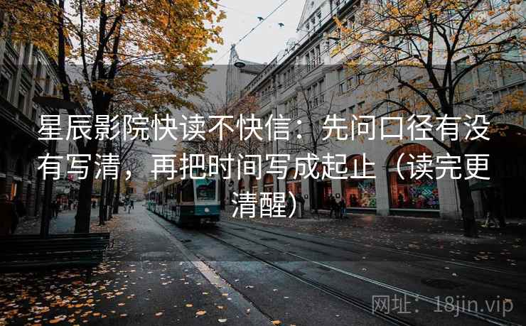 星辰影院快读不快信：先问口径有没有写清，再把时间写成起止（读完更清醒）