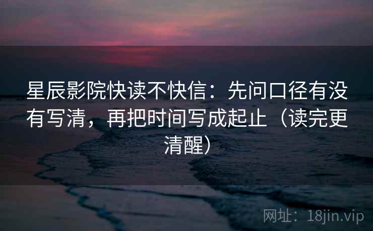 星辰影院快读不快信：先问口径有没有写清，再把时间写成起止（读完更清醒）