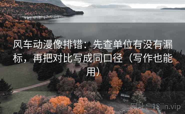 风车动漫像排错:先查单位有没有漏标,再把对比写成同口径(写作也能用) 风车动漫像排错:先查单位有没有漏标,再把对比写成同口径(写作也能用)