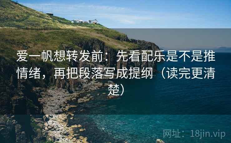 爱一帆想转发前：先看配乐是不是推情绪，再把段落写成提纲（读完更清楚）
