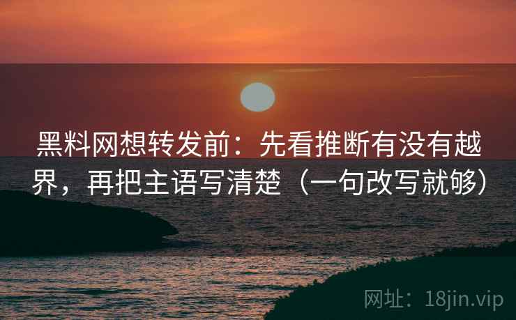 黑料网想转发前：先看推断有没有越界，再把主语写清楚（一句改写就够）