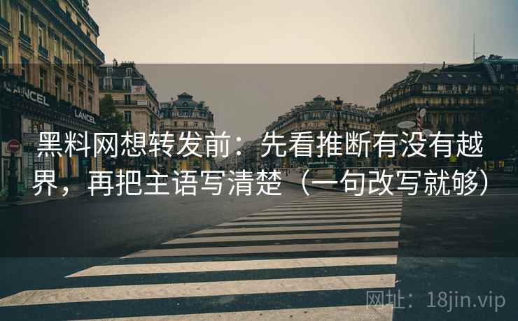 黑料网想转发前：先看推断有没有越界，再把主语写清楚（一句改写就够）