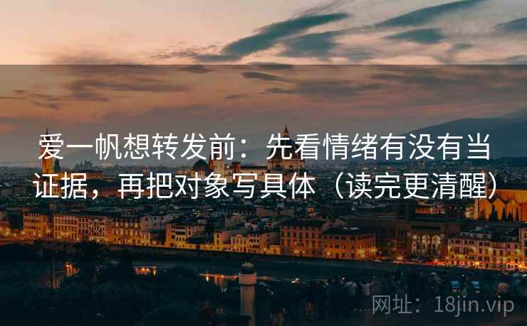 爱一帆想转发前：先看情绪有没有当证据，再把对象写具体（读完更清醒）