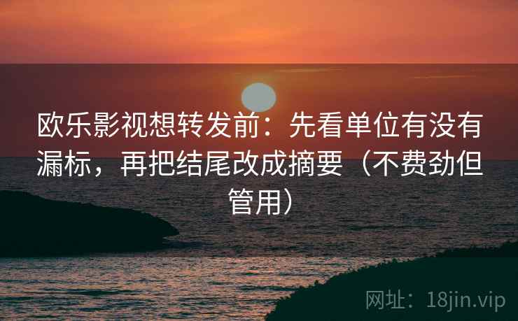 欧乐影视想转发前：先看单位有没有漏标，再把结尾改成摘要（不费劲但管用）
