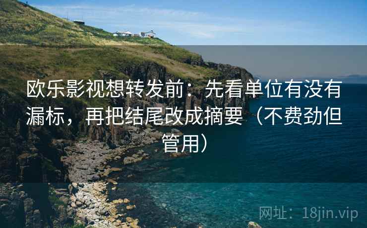 欧乐影视想转发前：先看单位有没有漏标，再把结尾改成摘要（不费劲但管用）