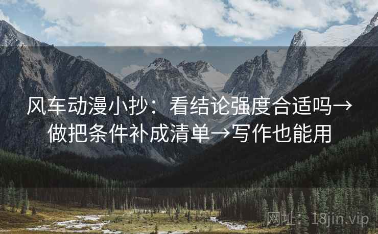 风车动漫小抄：看结论强度合适吗→做把条件补成清单→写作也能用