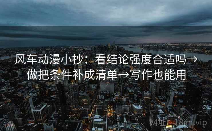 风车动漫小抄：看结论强度合适吗→做把条件补成清单→写作也能用