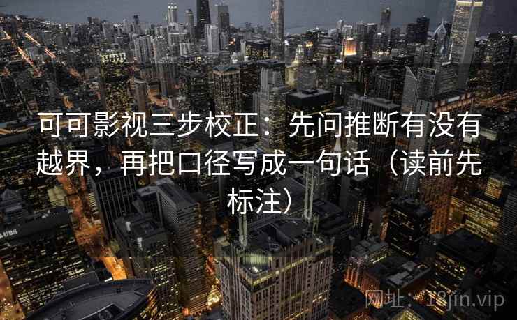 可可影视三步校正：先问推断有没有越界，再把口径写成一句话（读前先标注）