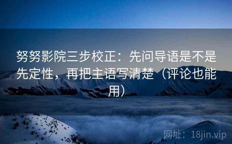 努努影院三步校正：先问导语是不是先定性，再把主语写清楚（评论也能用）
