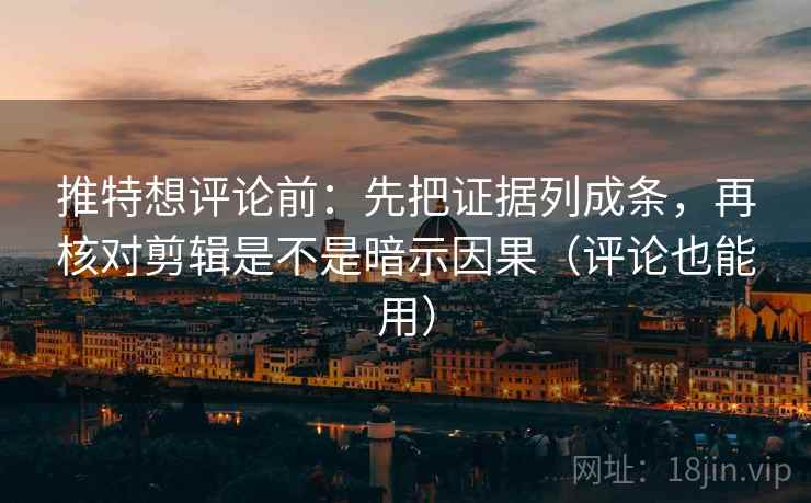 推特想评论前：先把证据列成条，再核对剪辑是不是暗示因果（评论也能用）