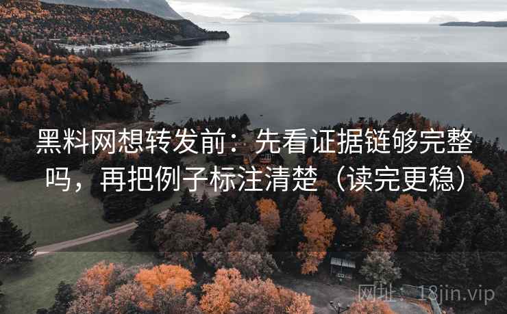 黑料网想转发前:先看证据链够完整吗,再把例子标注清楚(读完更稳) 黑料网想转发前:先看证据链够完整吗,再把例子标注清楚(读完更稳)
