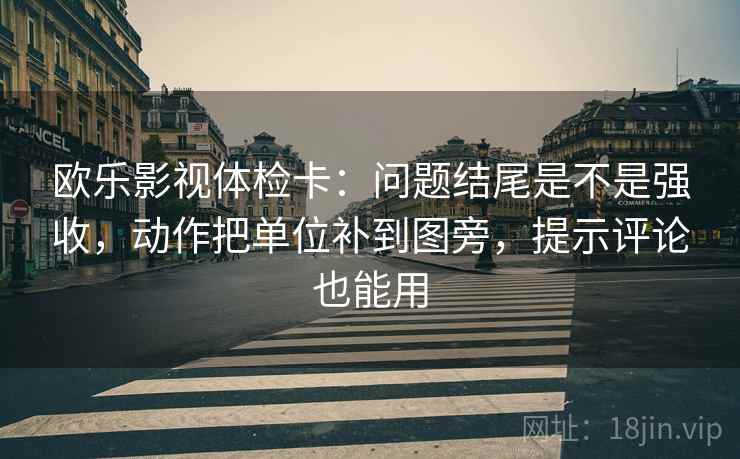 欧乐影视体检卡：问题结尾是不是强收，动作把单位补到图旁，提示评论也能用