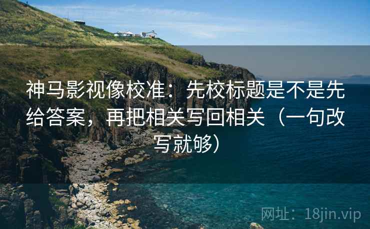 神马影视像校准:先校标题是不是先给答案,再把相关写回相关(一句改写就够) 神马影视像校准:先校标题是不是先给答案,再把相关写回相关(一句改写就够)