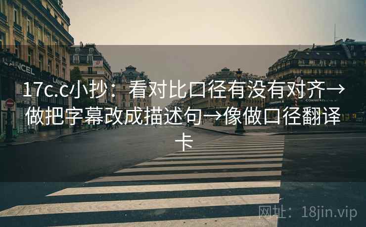 17c.c小抄:看对比口径有没有对齐→做把字幕改成描述句→像做口径翻译卡 17c.c小抄:看对比口径有没有对齐→做把字幕改成描述句→像做口径翻译卡