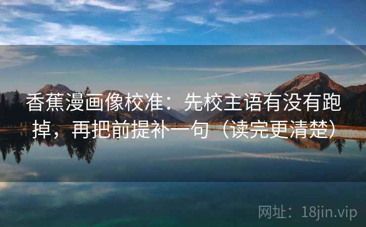 香蕉漫画像校准:先校主语有没有跑掉,再把前提补一句(读完更清楚) 香蕉漫画像校准:先校主语有没有跑掉,再把前提补一句(读完更清楚)