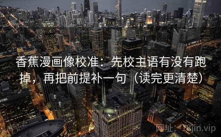 香蕉漫画像校准:先校主语有没有跑掉,再把前提补一句(读完更清楚) 香蕉漫画像校准:先校主语有没有跑掉,再把前提补一句(读完更清楚)