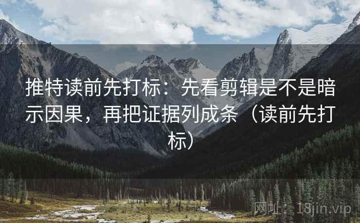 推特读前先打标：先看剪辑是不是暗示因果，再把证据列成条（读前先打标）
