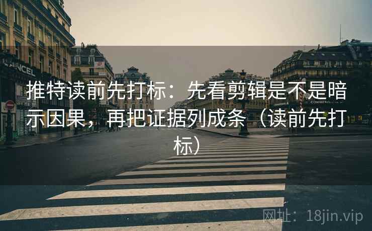 推特读前先打标：先看剪辑是不是暗示因果，再把证据列成条（读前先打标）