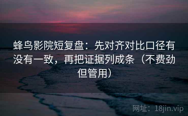 蜂鸟影院短复盘：先对齐对比口径有没有一致，再把证据列成条（不费劲但管用）