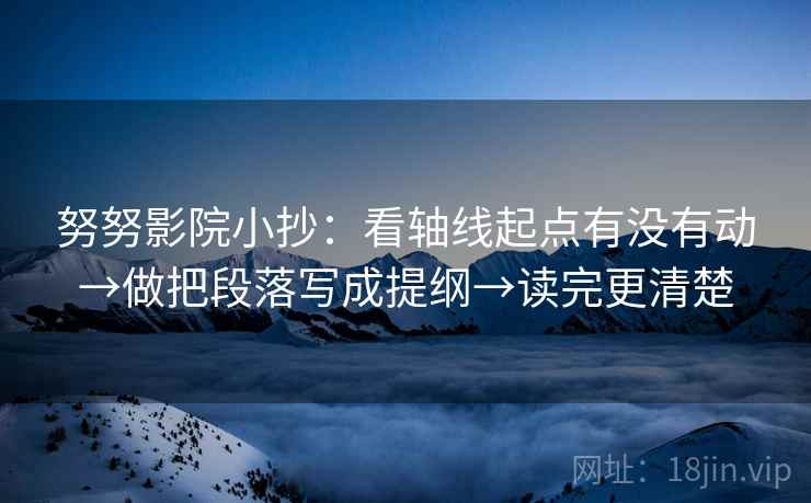 努努影院小抄：看轴线起点有没有动→做把段落写成提纲→读完更清楚