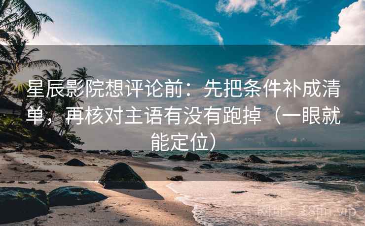 星辰影院想评论前:先把条件补成清单,再核对主语有没有跑掉(一眼就能定位) 星辰影院想评论前:先把条件补成清单,再核对主语有没有跑掉(一眼就能定位)