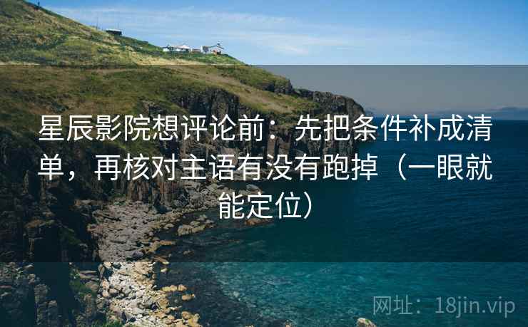 星辰影院想评论前:先把条件补成清单,再核对主语有没有跑掉(一眼就能定位) 星辰影院想评论前:先把条件补成清单,再核对主语有没有跑掉(一眼就能定位)