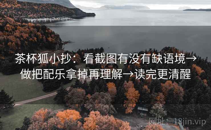 茶杯狐小抄：看截图有没有缺语境→做把配乐拿掉再理解→读完更清醒