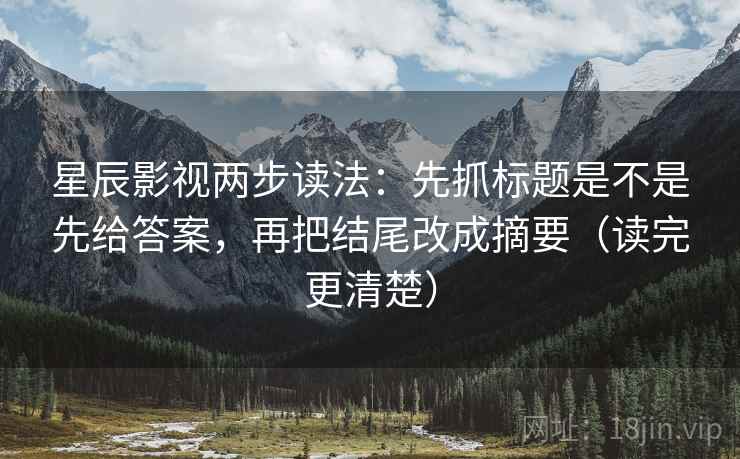 星辰影视两步读法：先抓标题是不是先给答案，再把结尾改成摘要（读完更清楚）