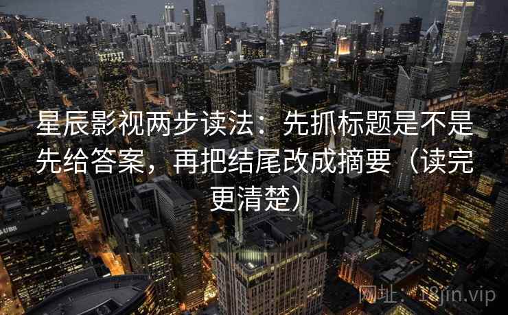 星辰影视两步读法：先抓标题是不是先给答案，再把结尾改成摘要（读完更清楚）