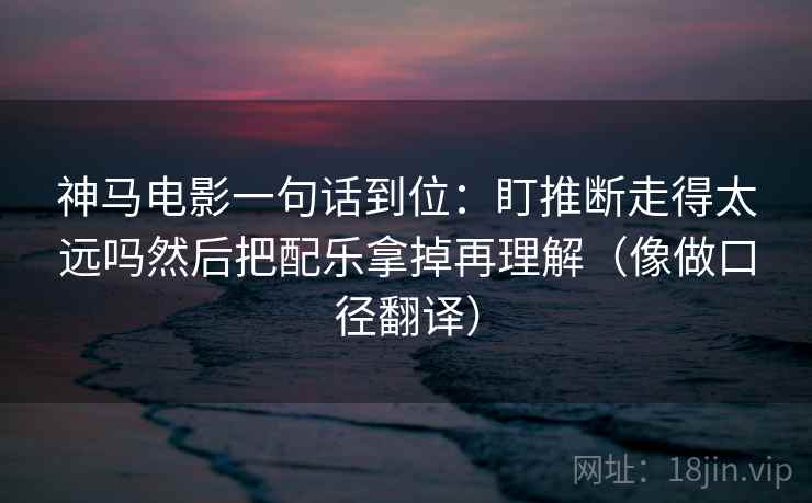 神马电影一句话到位:盯推断走得太远吗然后把配乐拿掉再理解(像做口径翻译) 神马电影一句话到位:盯推断走得太远吗然后把配乐拿掉再理解(像做口径翻译)