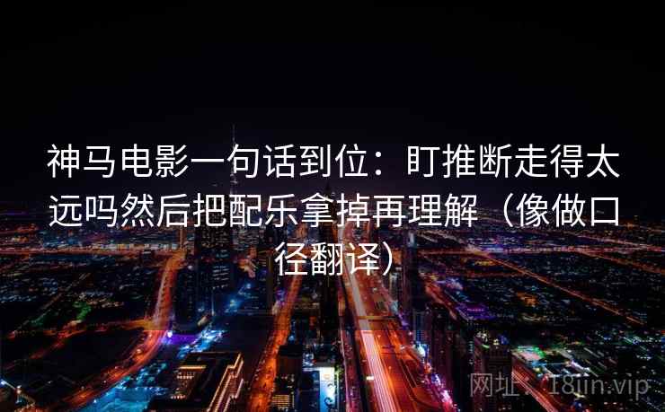 神马电影一句话到位:盯推断走得太远吗然后把配乐拿掉再理解(像做口径翻译) 神马电影一句话到位:盯推断走得太远吗然后把配乐拿掉再理解(像做口径翻译)