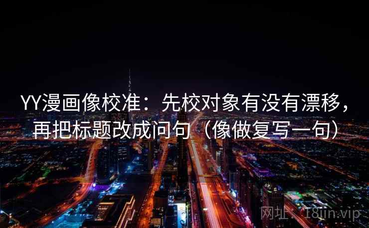 YY漫画像校准：先校对象有没有漂移，再把标题改成问句（像做复写一句）