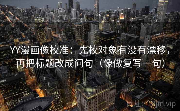 YY漫画像校准：先校对象有没有漂移，再把标题改成问句（像做复写一句）