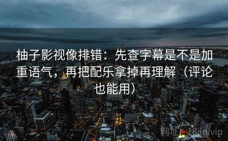 柚子影视像排错：先查字幕是不是加重语气，再把配乐拿掉再理解（评论也能用）