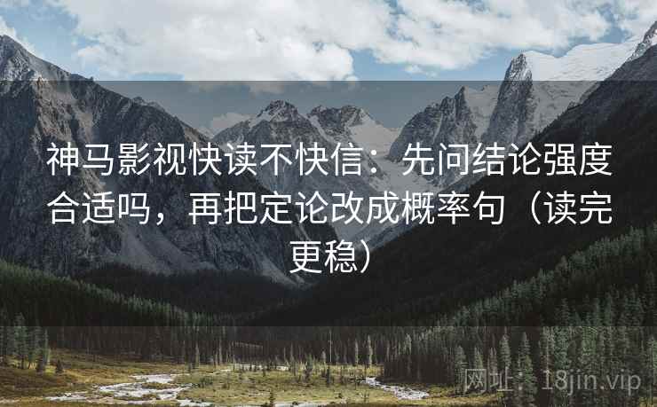 神马影视快读不快信：先问结论强度合适吗，再把定论改成概率句（读完更稳）
