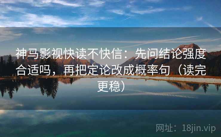 神马影视快读不快信：先问结论强度合适吗，再把定论改成概率句（读完更稳）