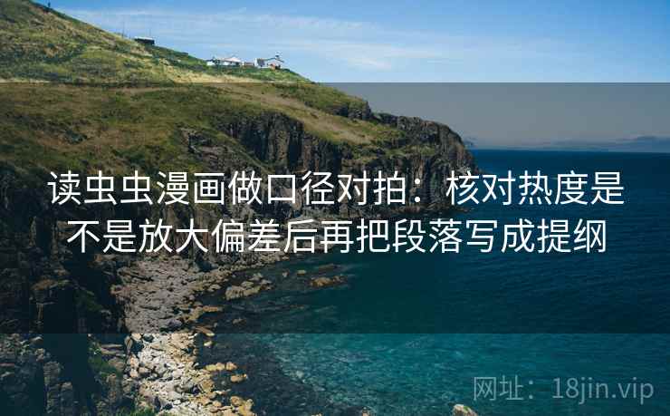 读虫虫漫画做口径对拍：核对热度是不是放大偏差后再把段落写成提纲