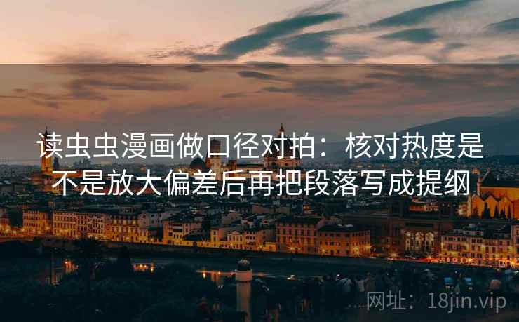 读虫虫漫画做口径对拍：核对热度是不是放大偏差后再把段落写成提纲