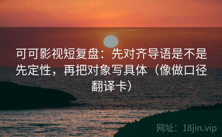 可可影视短复盘：先对齐导语是不是先定性，再把对象写具体（像做口径翻译卡）