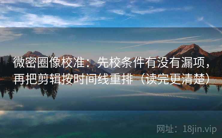 微密圈像校准：先校条件有没有漏项，再把剪辑按时间线重排（读完更清楚）