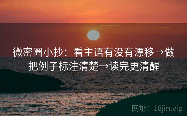 微密圈小抄：看主语有没有漂移→做把例子标注清楚→读完更清醒
